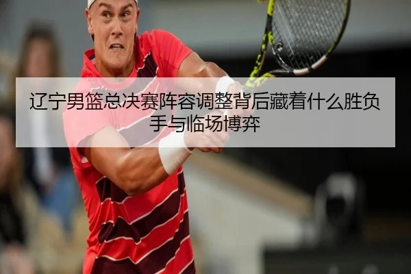 辽宁男篮总决赛阵容调整背后藏着什么胜负手与临场博弈 - kaiyun